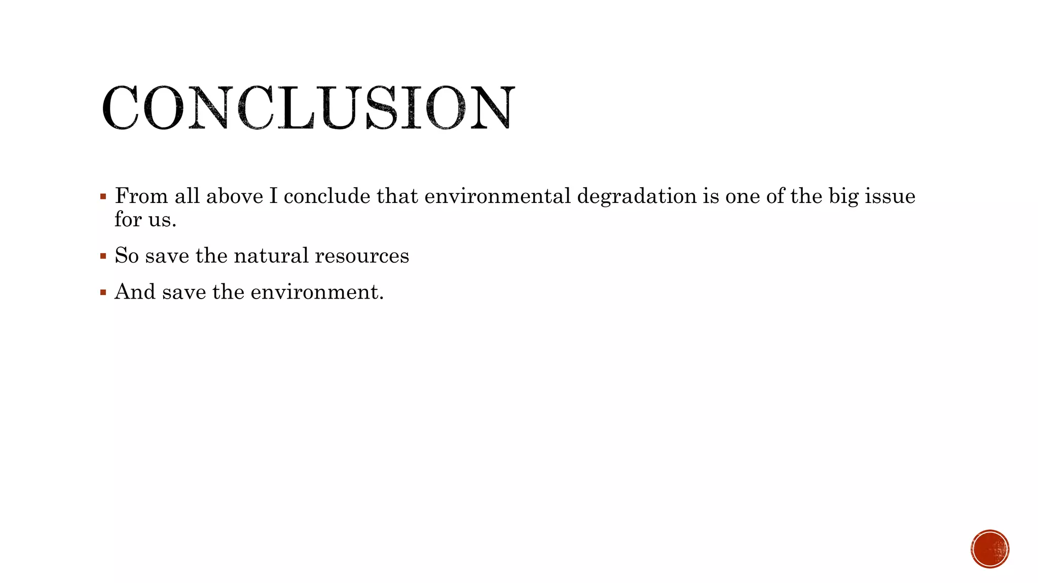  From all above I conclude that environmental degradation is one of the big issue
for us.
 So save the natural resources
 And save the environment.
 