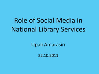 Role of Social Media in
National Library Services
      Upali Amarasiri
         22.10.2011
 