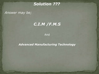 Solution ???
Answer may be;
C.I.M /F.M.S
And
Advanced Manufacturing Technology
 