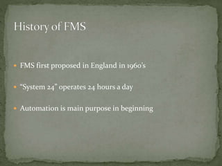  FMS first proposed in England in 1960’s
 “System 24” operates 24 hours a day
 Automation is main purpose in beginning
 