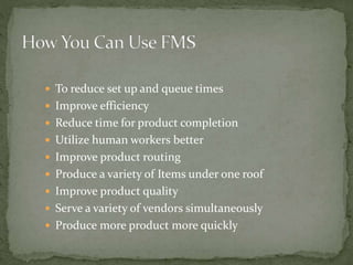  To reduce set up and queue times
 Improve efficiency
 Reduce time for product completion
 Utilize human workers better
 Improve product routing
 Produce a variety of Items under one roof
 Improve product quality
 Serve a variety of vendors simultaneously
 Produce more product more quickly
 