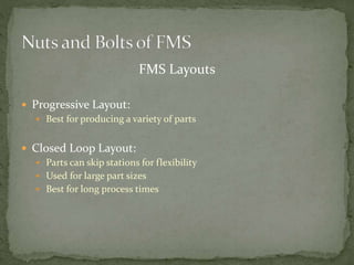 FMS Layouts
 Progressive Layout:
 Best for producing a variety of parts
 Closed Loop Layout:
 Parts can skip stations for flexibility
 Used for large part sizes
 Best for long process times
 