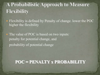  Flexibility is defined by Penalty of change. lower the POC
higher the flexibility
 The value of POC is based on two inputs:
penalty for potential change, and
probability of potential change
POC = PENALTY x PROBABILITY
 