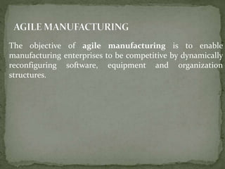 The objective of agile manufacturing is to enable
manufacturing enterprises to be competitive by dynamically
reconfiguring software, equipment and organization
structures.
 