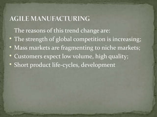 The reasons of this trend change are:
• The strength of global competition is increasing;
• Mass markets are fragmenting to niche markets;
• Customers expect low volume, high quality;
• Short product life-cycles, development
 