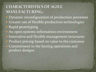  Dynamic reconfiguration of production processes
 Greater use of flexible production technologies
 Rapid prototyping
 An open systems information environment
 Innovative and flexible management structures
 Product pricing based on value to the customer
 Commitment to the bening operations and
product designs
 