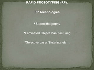 RAPID PROTOTYPING (RP):
RP Technologies
•Stereolithography
•Laminated Object Manufacturing
•Selective Laser Sintering, etc…
 
