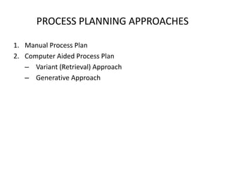 PROCESS PLANNING APPROACHES
1. Manual Process Plan
2. Computer Aided Process Plan
– Variant (Retrieval) Approach
– Generative Approach
 