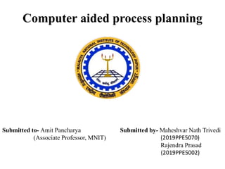 Computer aided process planning
Submitted to- Amit Pancharya
(Associate Professor, MNIT)
Submitted by- Maheshvar Nath Trivedi
(2019PPE5070)
Rajendra Prasad
(2019PPE5002)
 