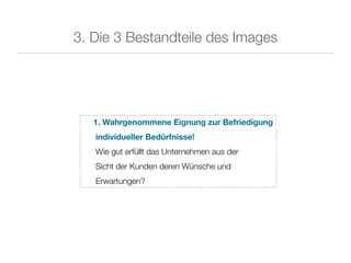 3. Die 3 Bestandteile des Images




   1. Wahrgenommene Eignung zur Befriedigung
   individueller Bedürfnisse!
   Wie gut erfüllt das Unternehmen aus der
   Sicht der Kunden deren Wünsche und
   Erwartungen?
 