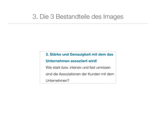 3. Die 3 Bestandteile des Images




    3. Stärke und Genauigkeit mit dem das
    Unternehmen assoziiert wird!
    Wie stark bzw. intensiv und fest umrissen
    sind die Assoziationen der Kunden mit dem
    Unternehmen?
 