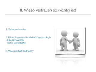II. Wieso Vertrauen so wichtig ist!



1. Vertrauenstransfer


2. Erkenntnisse aus der Verhaltenspsychologie
- linke Gehirnhälfte
- rechte Gehirnhälfte


3. Was verschafft Vertrauen?
 