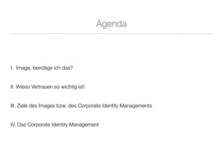Agenda



I. Image, benötige ich das?


II. Wieso Vertrauen so wichtig ist!


III. Ziele des Images bzw. des Corporate Identity Managements


IV. Das Corporate Identity Management
 