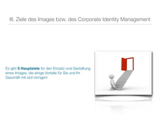 III. Ziele des Images bzw. des Corporate Identity Management




Es gibt 5 Hauptziele für den Einsatz und Gestaltung
eines Images, die einige Vorteile für Sie und Ihr
Geschäft mit sich bringen!
 