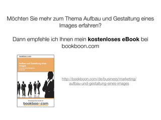 Möchten Sie mehr zum Thema Aufbau und Gestaltung eines
                   Images erfahren?

  Dann empfehle ich Ihnen mein kostenloses eBook bei
                     bookboon.com




                    http://bookboon.com/de/business/marketing/
                         aufbau-und-gestaltung-eines-images
 