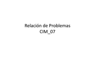 Relación de Problemas
CIM_07
 