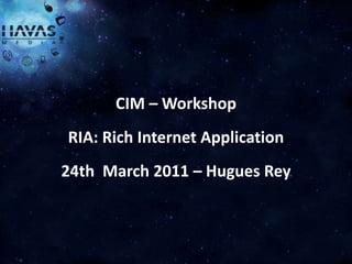 CIM – Workshop
RIA: Rich Internet Application
24th March 2011 – Hugues Rey



       HAVAS MEDIA
 