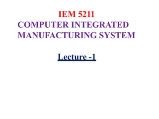 IEM 5211
COMPUTER INTEGRATED
MANUFACTURING SYSTEM
Lecture -1
 
