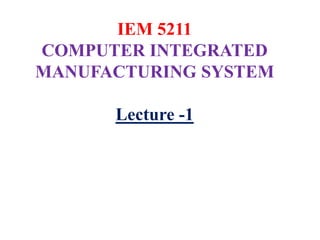 IEM 5211
COMPUTER INTEGRATED
MANUFACTURING SYSTEM
Lecture -1
 