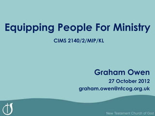 Equipping People For Ministry
         CIMS 2140/2/MIP/KL




                       Graham Owen
                           27 October 2012
                  graham.owen@ntcog.org.uk
 