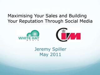 Maximising Your Sales and Building ,[object Object],Your Reputation Through Social Media,[object Object],Jeremy Spiller May 2011,[object Object]