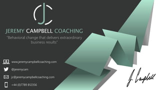JEREMY CAMPBELL COACHING
“Behavioral change that delivers extraordinary
business results”
@jeremycam
jc@jeremycampbellcoaching.com
+44 (0)7789 812356
www.jeremycampbellcoaching.com
 