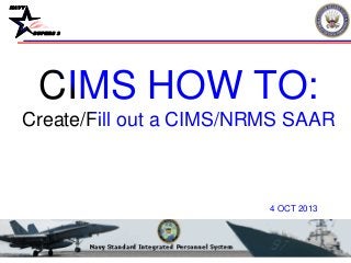 NAVY
BUPERS 3
CIMS HOW TO:
Create/Fill out a CIMS/NRMS SAAR
4 OCT 2013
 