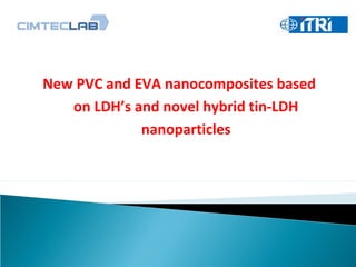 New PVC and EVA nanocomposites based
on LDH’s and novel hybrid tin-LDH
nanoparticles
 
