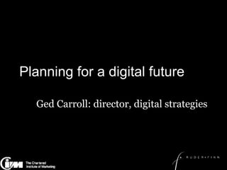 Planning for a digital future Ged Carroll: director, digital strategies 