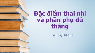 Đặc điểm thai nhi
và phần phụ đủ
tháng
Trình bày: Nhóm 1
 