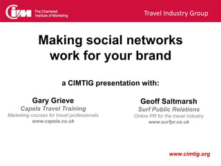Making social networks work for your brand a CIMTIG presentation with: Geoff Saltmarsh  Surf Public Relations Online PR for the travel industry www.surfpr.co.uk Gary Grieve  Capela Travel Training Marketing courses for travel professionals www.capela.co.uk 