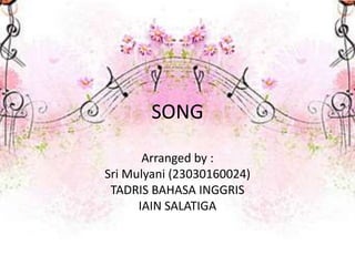 SONG
Arranged by :
Sri Mulyani (23030160024)
TADRIS BAHASA INGGRIS
IAIN SALATIGA
 