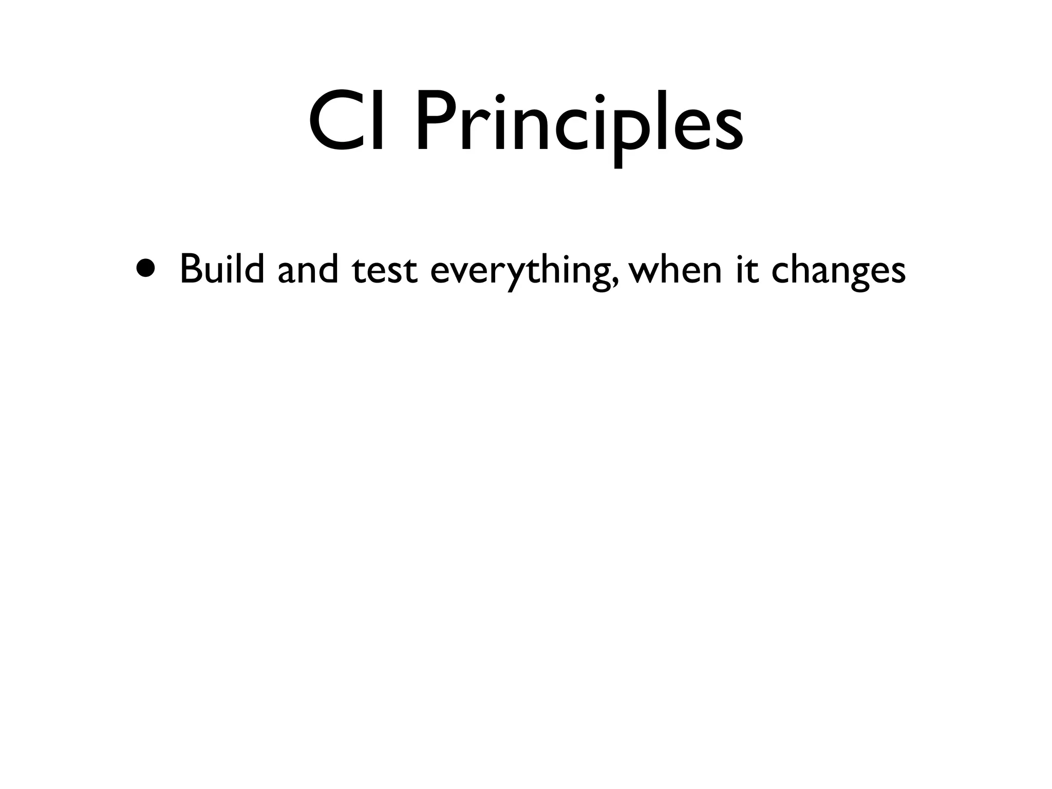 CI Principles
• Build and test everything, when it changes
 