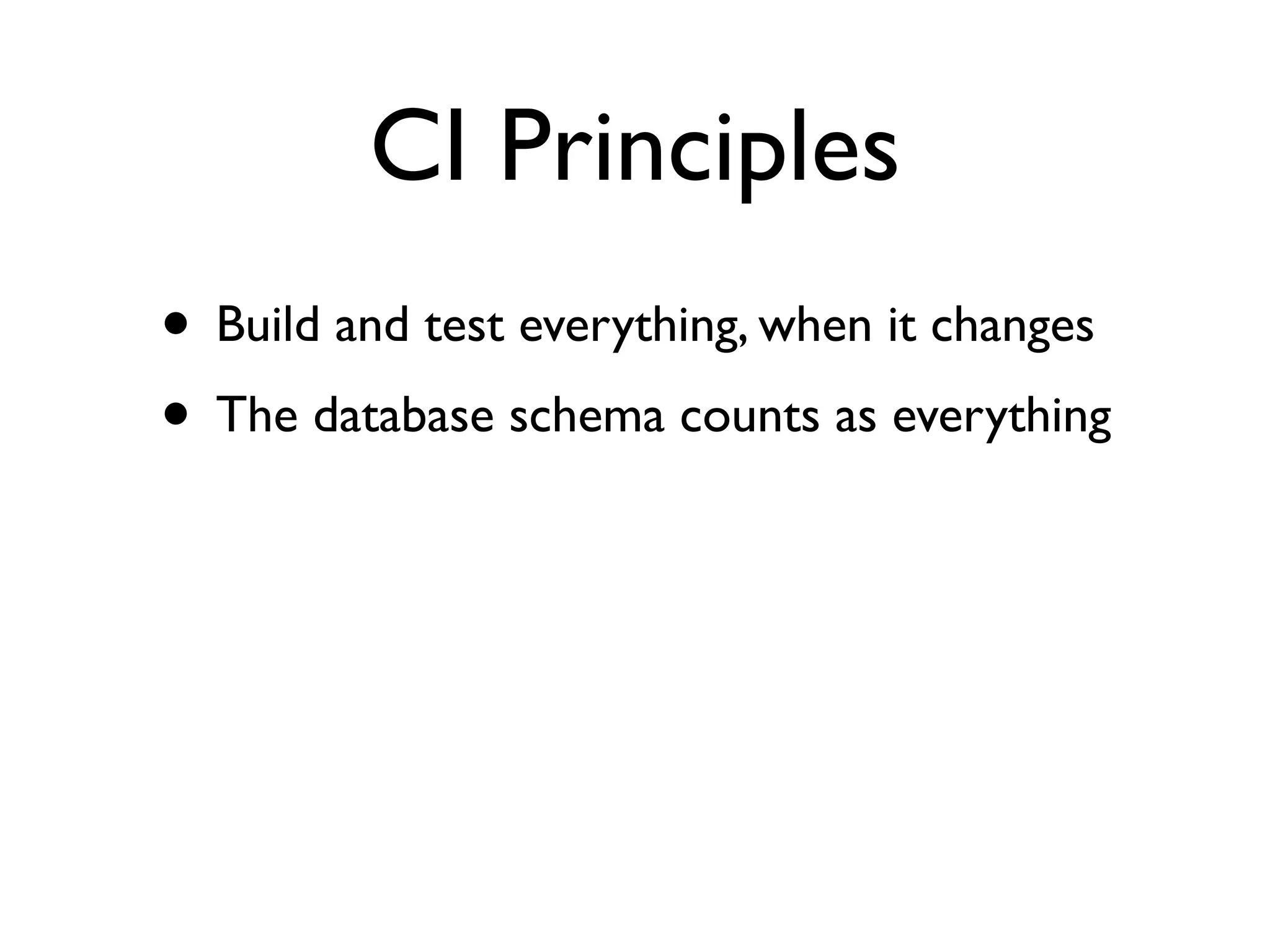 CI Principles
• Build and test everything, when it changes
• The database schema counts as everything
 