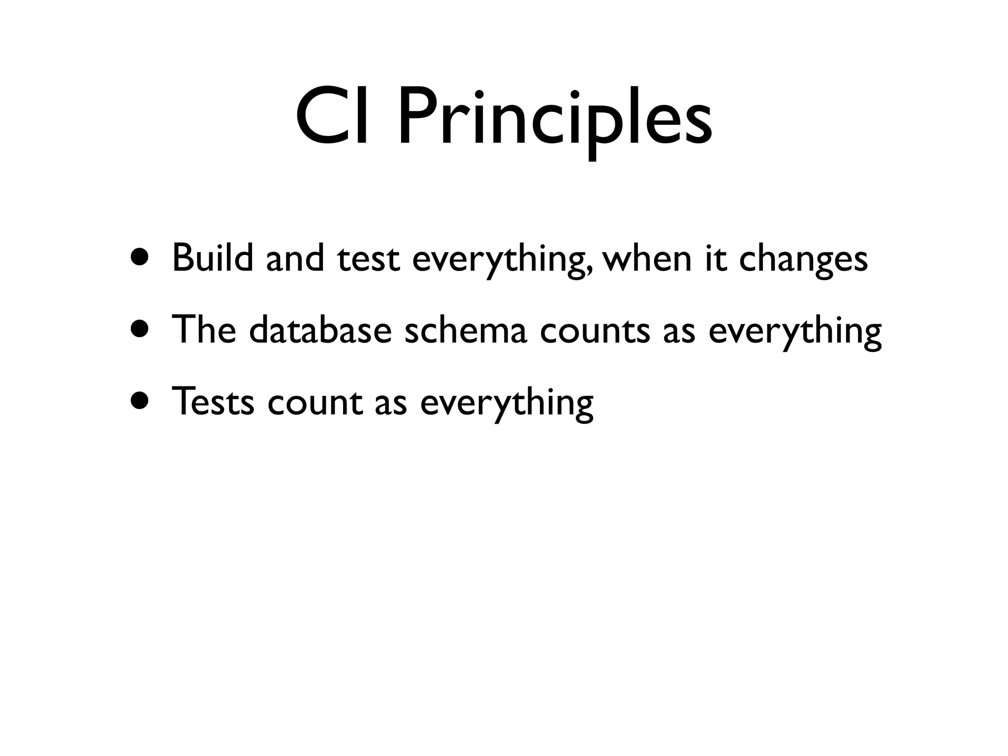 CI Principles
• Build and test everything, when it changes
• The database schema counts as everything
• Tests count as everything
 