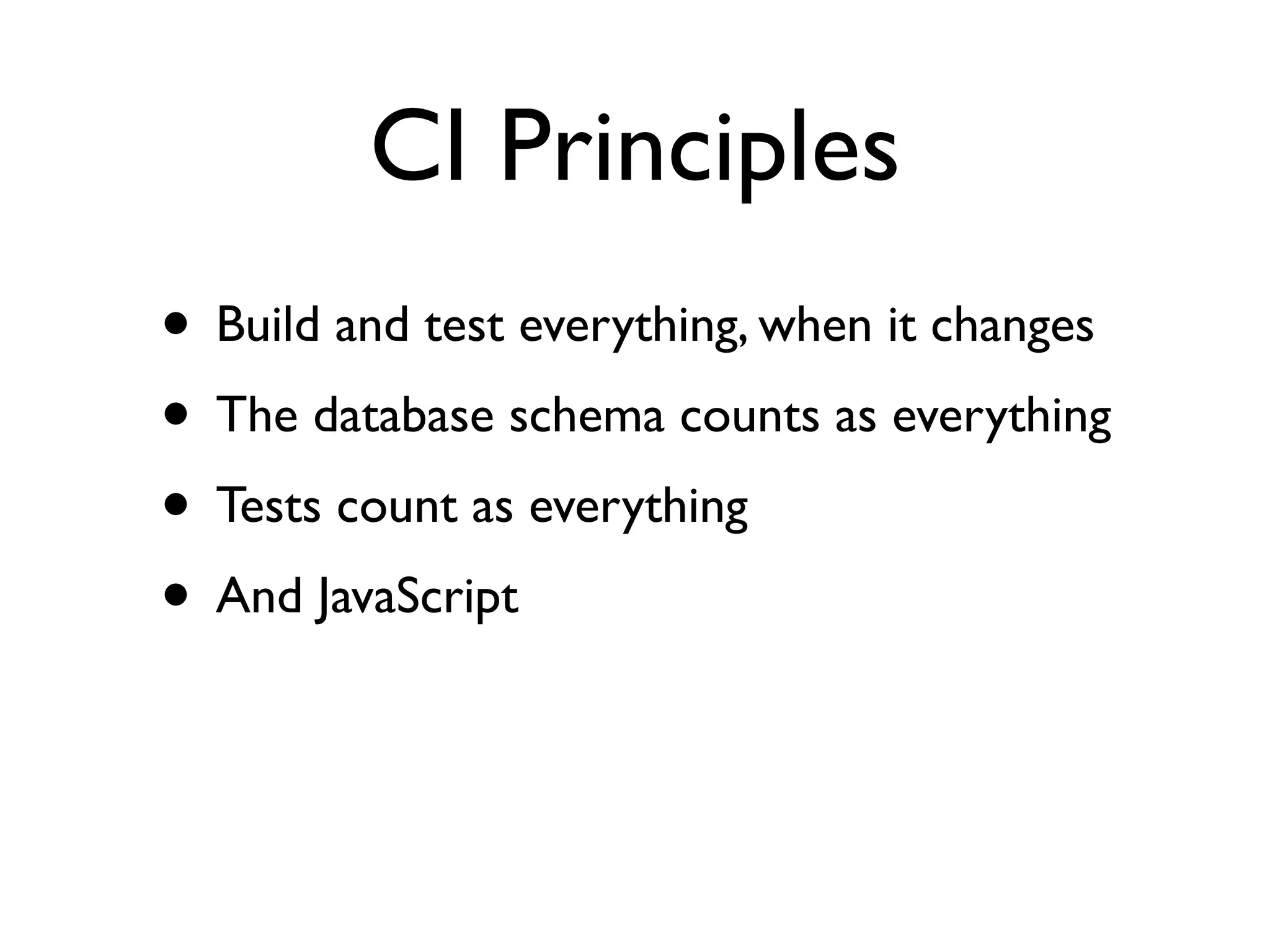 CI Principles
• Build and test everything, when it changes
• The database schema counts as everything
• Tests count as everything
• And JavaScript
 