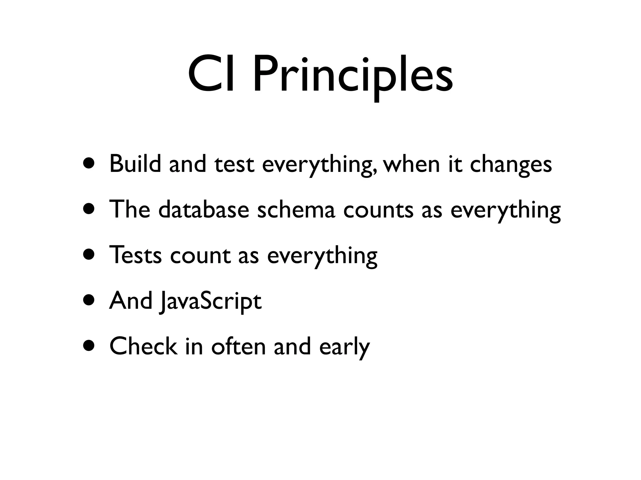 CI Principles
• Build and test everything, when it changes
• The database schema counts as everything
• Tests count as everything
• And JavaScript
• Check in often and early
 
