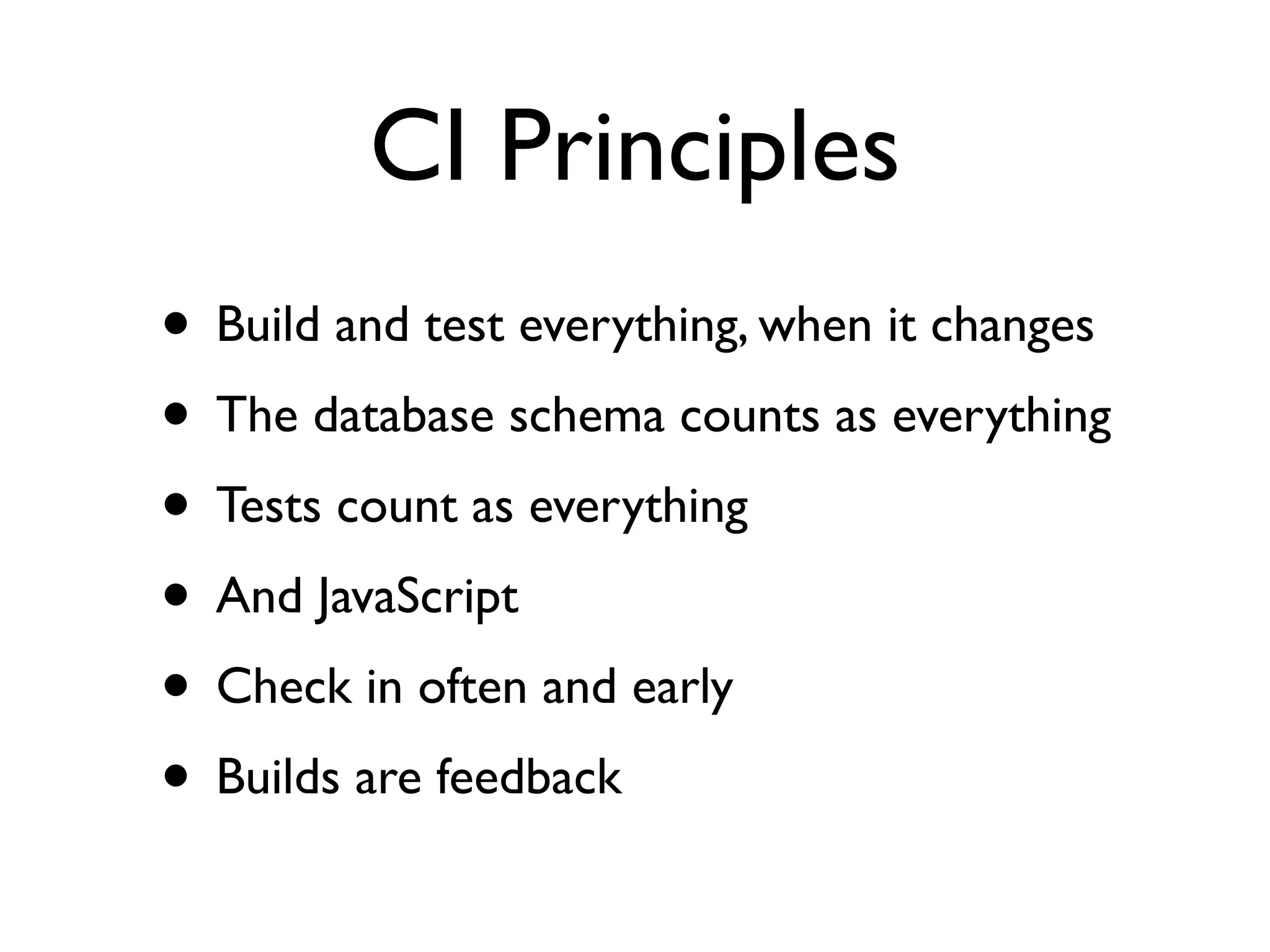 CI Principles
• Build and test everything, when it changes
• The database schema counts as everything
• Tests count as everything
• And JavaScript
• Check in often and early
• Builds are feedback
 