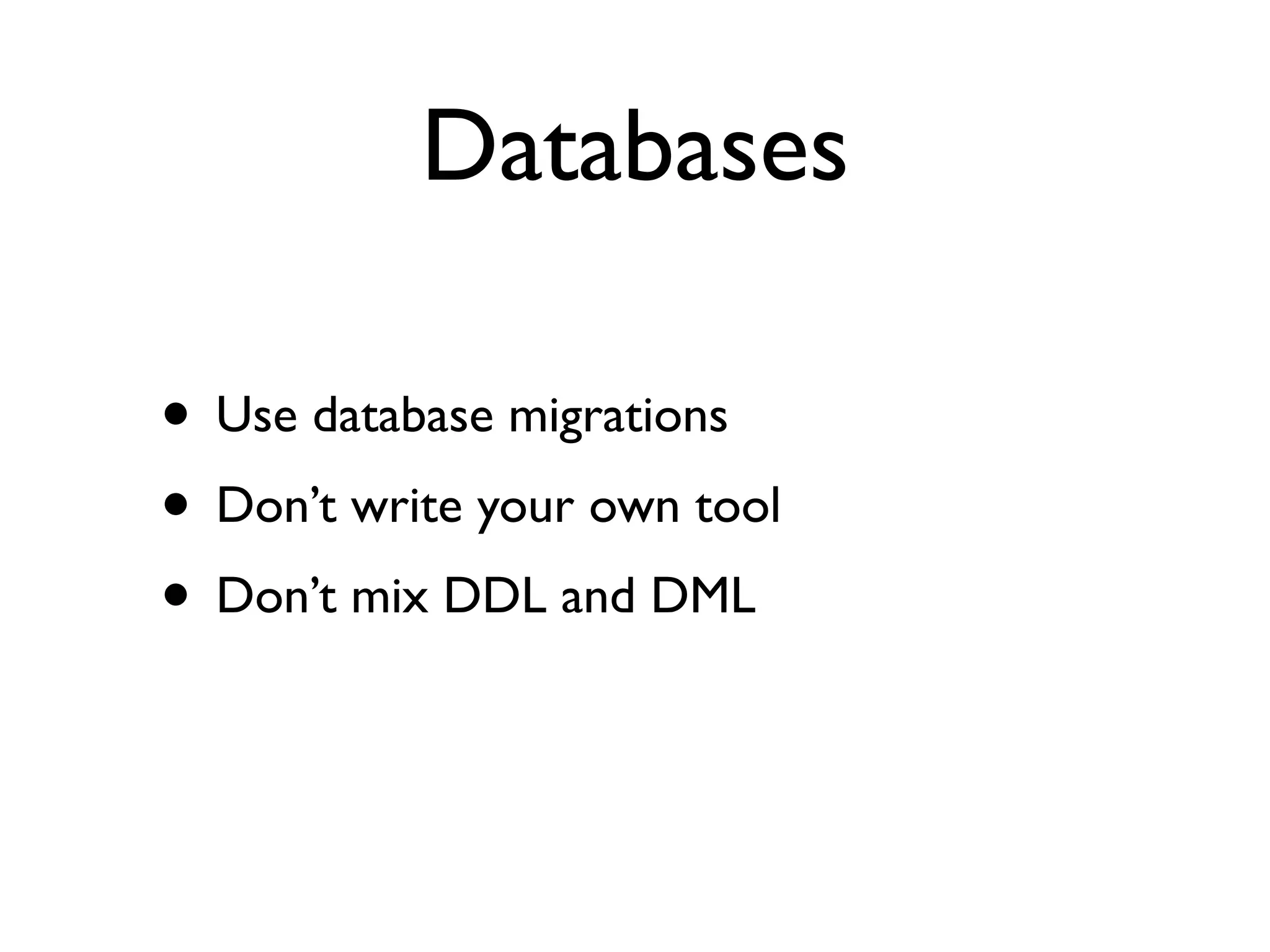 Databases

• Use database migrations
• Don’t write your own tool
• Don’t mix DDL and DML
 