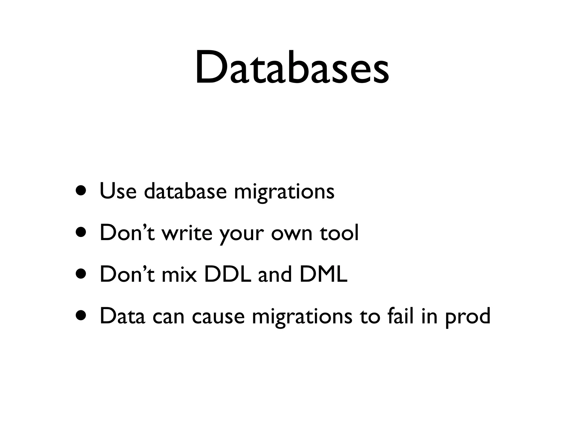 Databases

• Use database migrations
• Don’t write your own tool
• Don’t mix DDL and DML
• Data can cause migrations to fail in prod
 