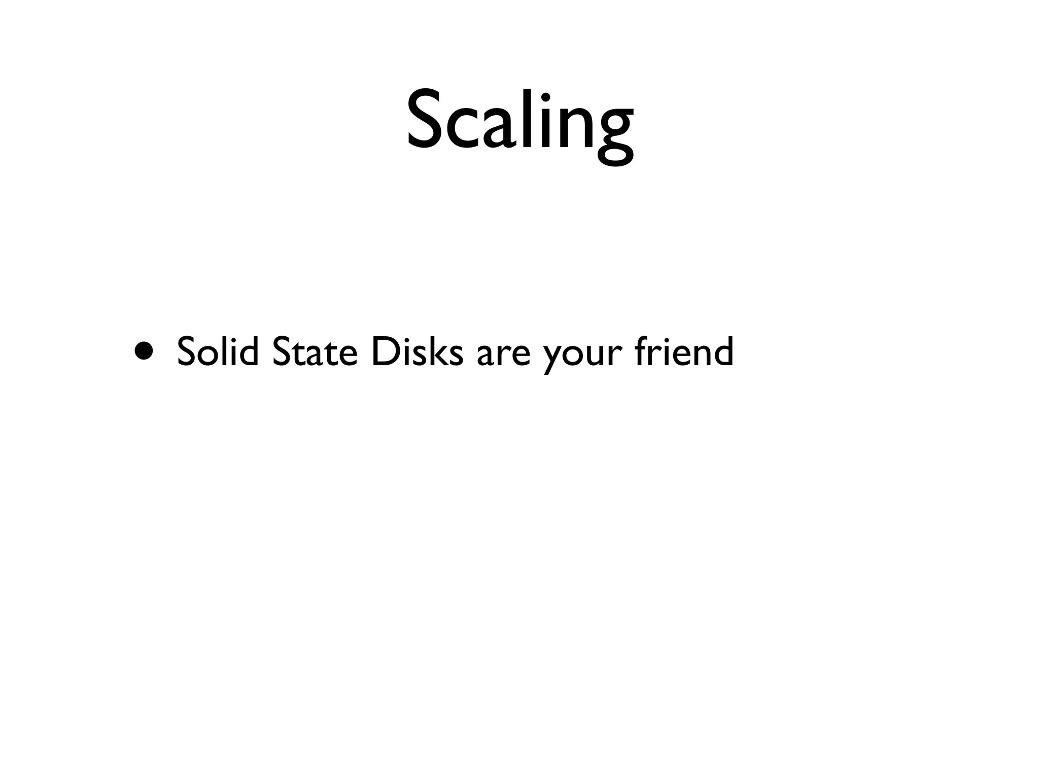Scaling

• Solid State Disks are your friend
 