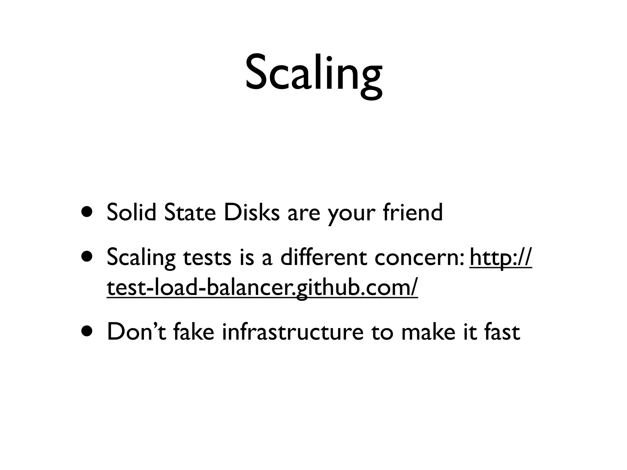 Scaling

• Solid State Disks are your friend
• Scaling tests is a different concern: http://
  test-load-balancer.github.com/
• Don’t fake infrastructure to make it fast
 