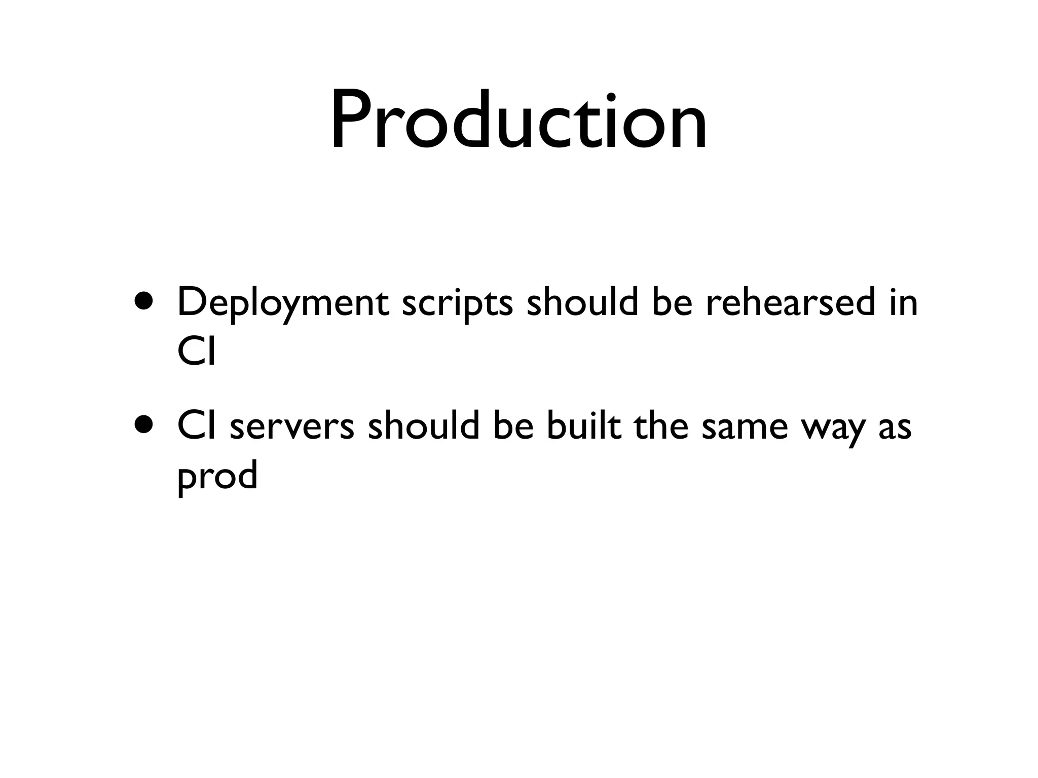 Production

• Deployment scripts should be rehearsed in
  CI
• CI servers should be built the same way as
  prod
 