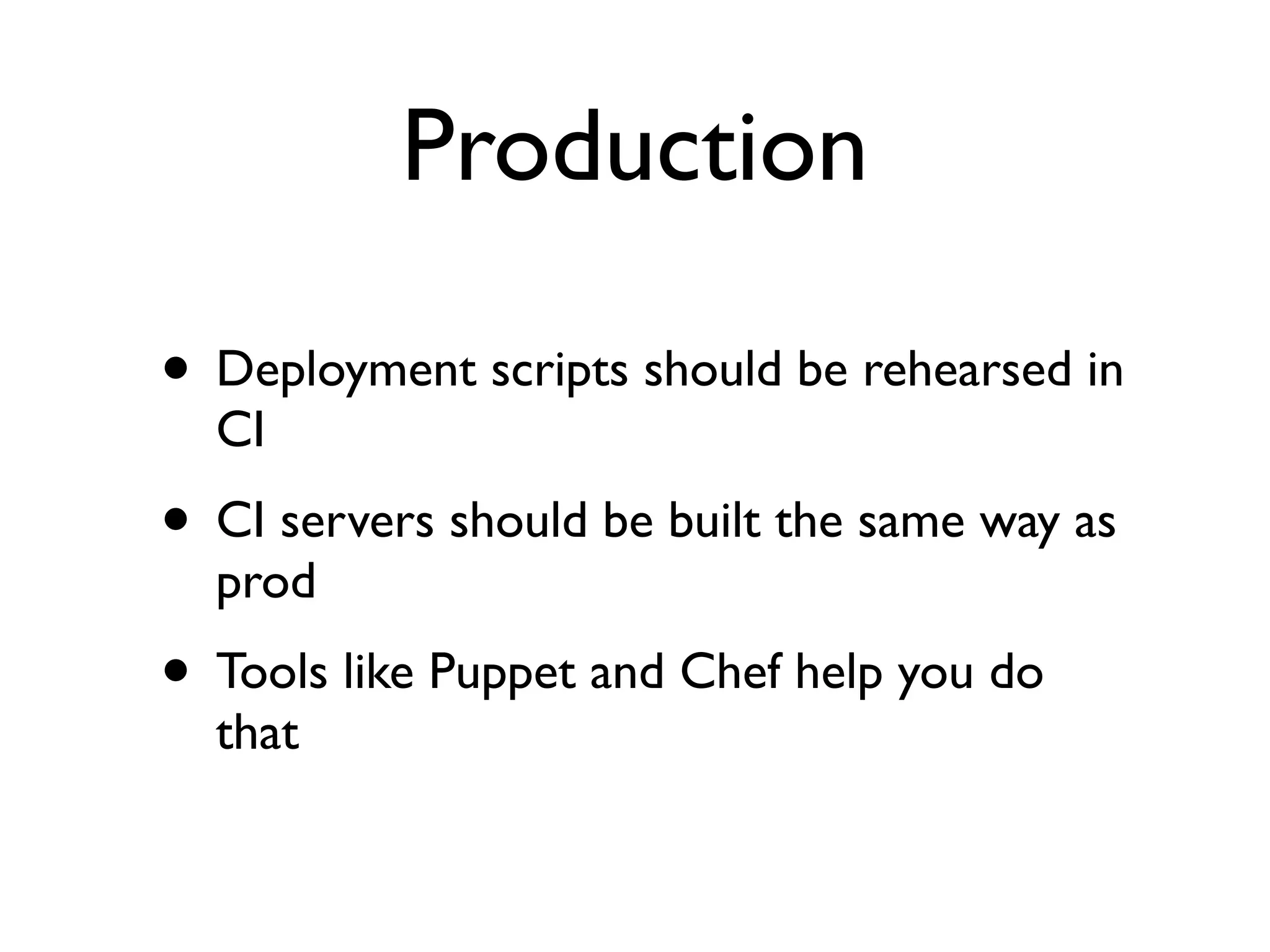 Production

• Deployment scripts should be rehearsed in
  CI
• CI servers should be built the same way as
  prod
• Tools like Puppet and Chef help you do
  that
 