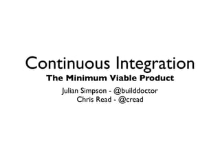 Continuous Integration
  The Minimum Viable Product
     Julian Simpson - @builddoctor
           Chris Read - @cread
 