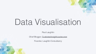 Data Visualisation
Paul Laughlin
Chief Blogger, CustomerInsightLeader.com
Founder, Laughlin Consultancy
 