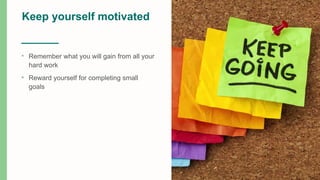 Keep yourself motivated
• Remember what you will gain from all your
hard work
• Reward yourself for completing small
goals
 