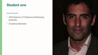 Student one
• CIM Diploma in Professional Marketing
graduate
• Chartered Marketer
 