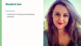 Student two
• Certificate in Professional Marketing
graduate
 