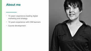 About me
• 15 years’ experience leading digital
marketing and strategy
• 10 years experience with CIM learners
• Course development
 